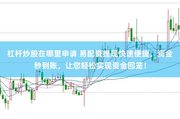 杠杆炒股在哪里申请 易配资提现快速便捷，资金秒到账，让您轻松实现资金回笼！