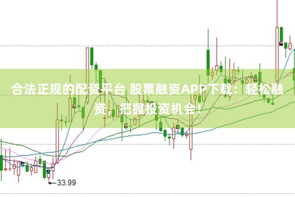 合法正规的配资平台 股票融资APP下载：轻松融资，把握投资机会！