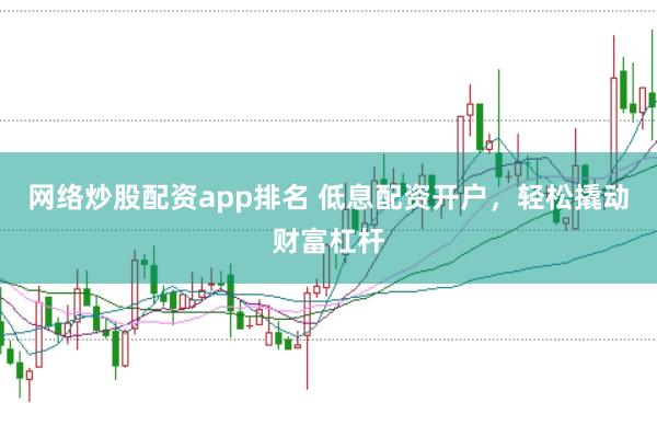 网络炒股配资app排名 低息配资开户，轻松撬动财富杠杆