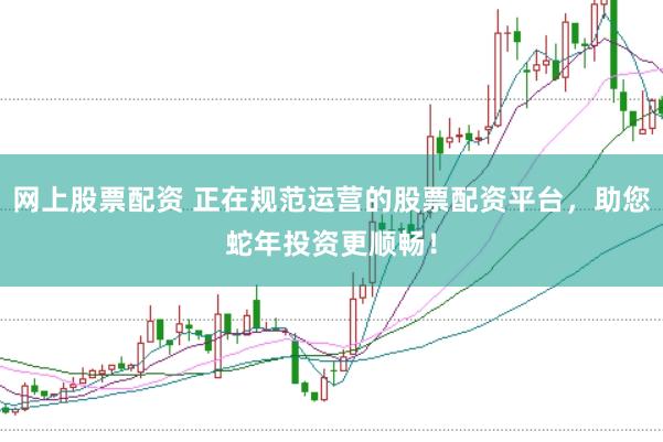 网上股票配资 正在规范运营的股票配资平台，助您蛇年投资更顺畅！