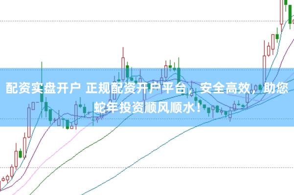 配资实盘开户 正规配资开户平台，安全高效，助您蛇年投资顺风顺水！