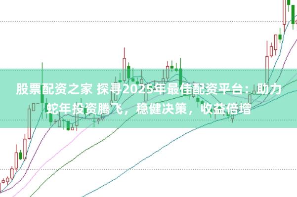 股票配资之家 探寻2025年最佳配资平台：助力蛇年投资腾飞，稳健决策，收益倍增