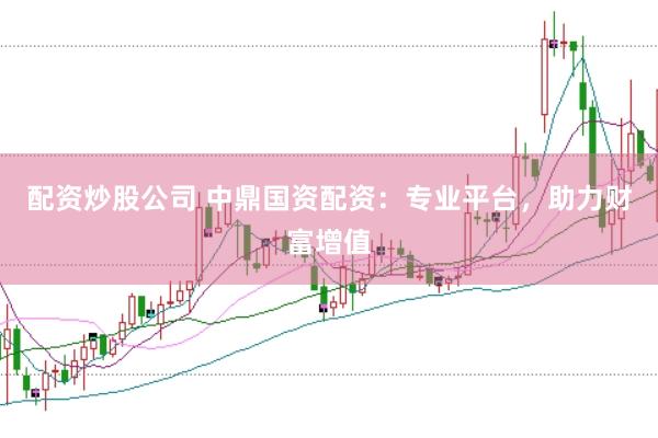 配资炒股公司 中鼎国资配资：专业平台，助力财富增值