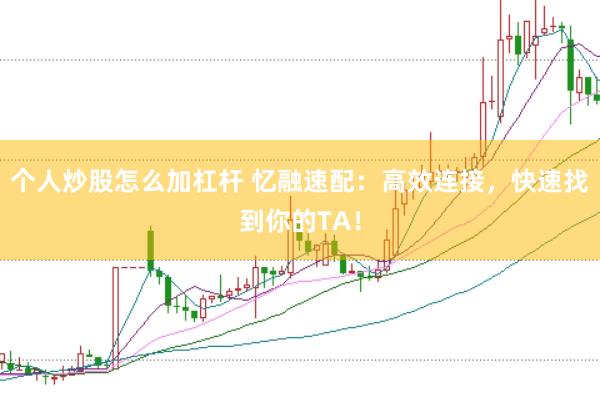 个人炒股怎么加杠杆 忆融速配：高效连接，快速找到你的TA！