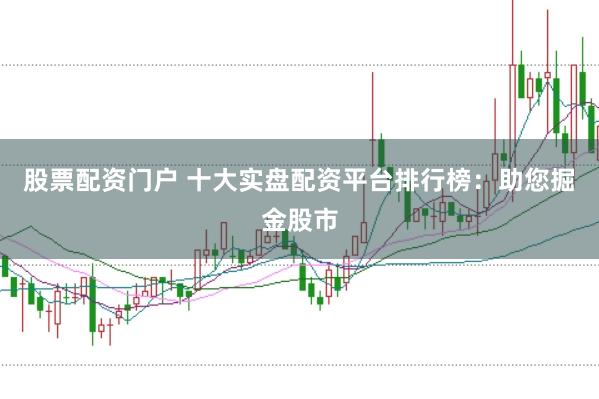 股票配资门户 十大实盘配资平台排行榜：助您掘金股市