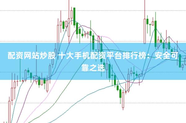 配资网站炒股 十大手机配资平台排行榜：安全可靠之选
