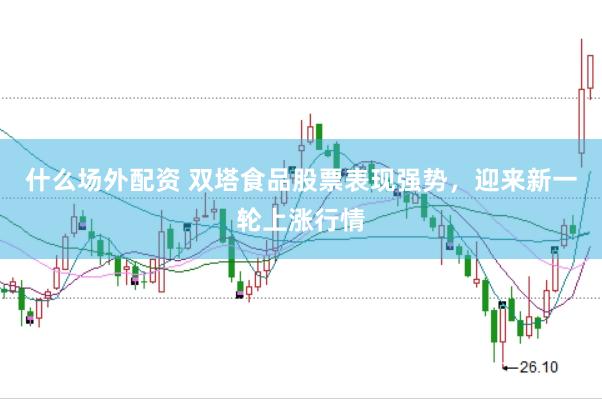 什么场外配资 双塔食品股票表现强势，迎来新一轮上涨行情