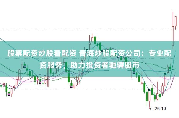 股票配资炒股看配资 青海炒股配资公司：专业配资服务，助力投资者驰骋股市