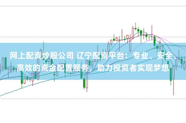 网上配资炒股公司 辽宁配资平台：专业、安全、高效的资金配置服务，助力投资者实现梦想