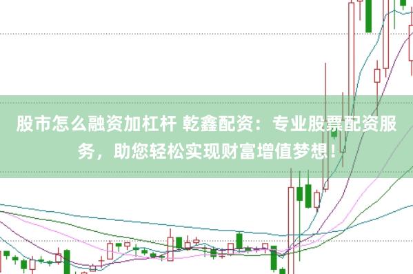 股市怎么融资加杠杆 乾鑫配资：专业股票配资服务，助您轻松实现财富增值梦想！