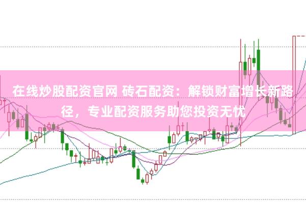 在线炒股配资官网 砖石配资：解锁财富增长新路径，专业配资服务助您投资无忧