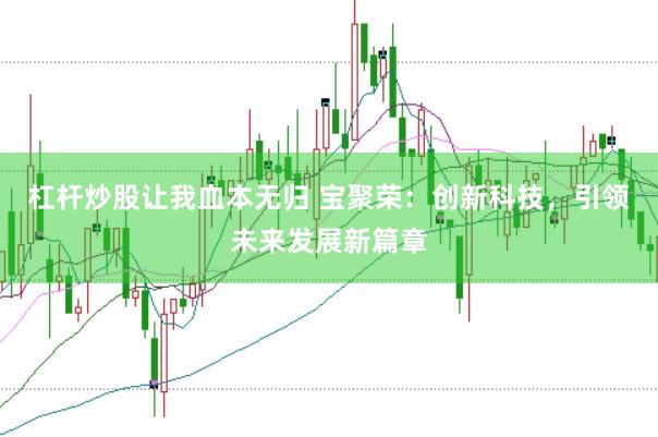 杠杆炒股让我血本无归 宝聚荣：创新科技，引领未来发展新篇章