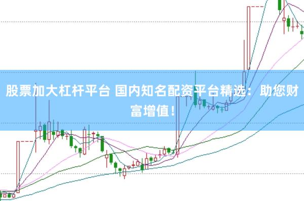 股票加大杠杆平台 国内知名配资平台精选：助您财富增值！