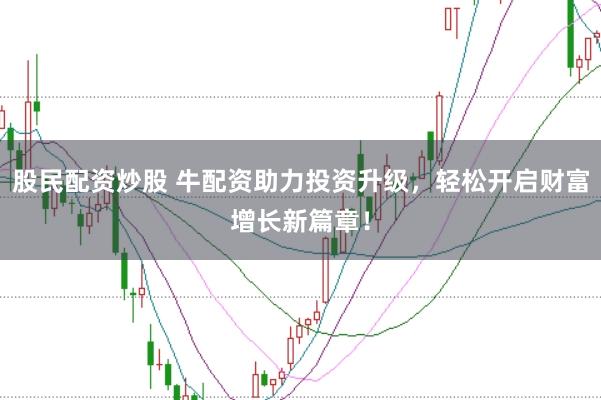 股民配资炒股 牛配资助力投资升级，轻松开启财富增长新篇章！