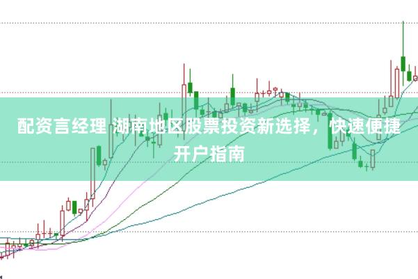 配资言经理 湖南地区股票投资新选择，快速便捷开户指南