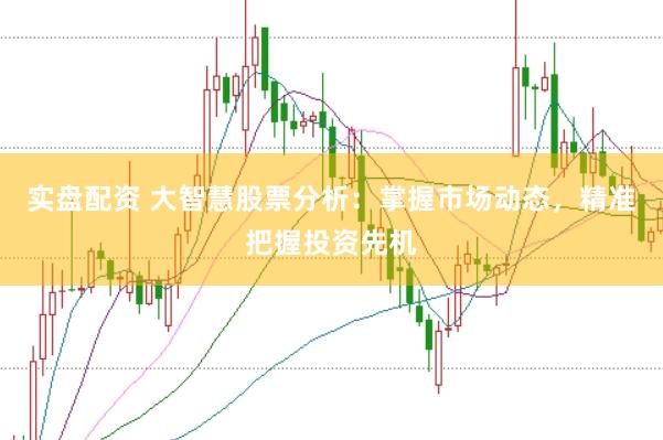 实盘配资 大智慧股票分析：掌握市场动态，精准把握投资先机