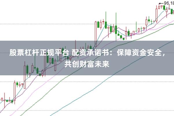股票杠杆正规平台 配资承诺书：保障资金安全，共创财富未来