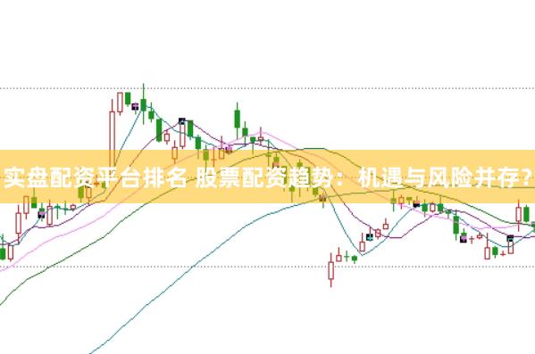 实盘配资平台排名 股票配资趋势：机遇与风险并存？