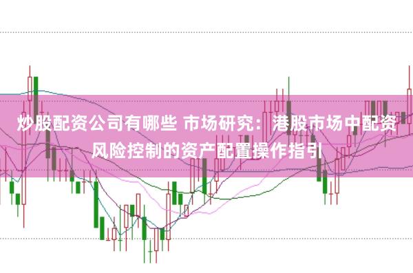 炒股配资公司有哪些 市场研究：港股市场中配资风险控制的资产配置操作指引