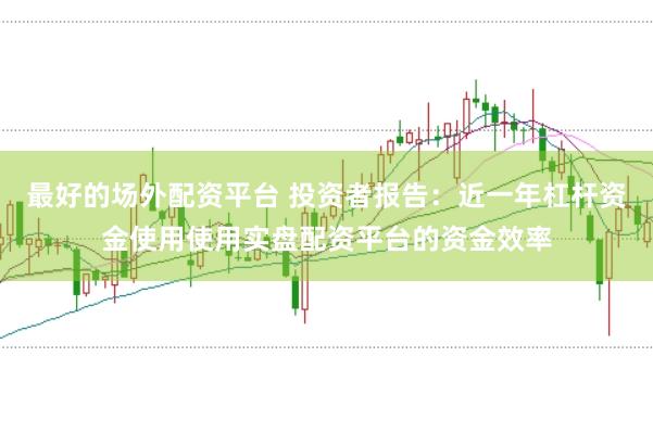 最好的场外配资平台 投资者报告：近一年杠杆资金使用使用实盘配资平台的资金效率
