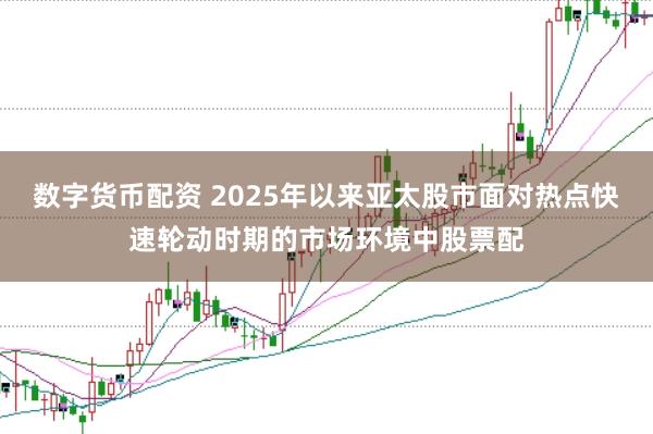数字货币配资 2025年以来亚太股市面对热点快速轮动时期的市场环境中股票配