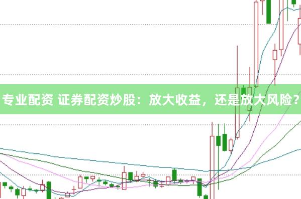 专业配资 证券配资炒股：放大收益，还是放大风险？