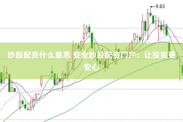 炒股配资什么意思 安全炒股配资门户：让投资更安心