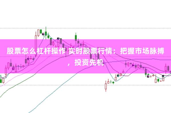 股票怎么杠杆操作 实时股票行情：把握市场脉搏，投资先机