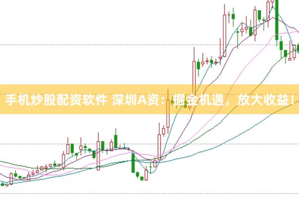 手机炒股配资软件 深圳A资：掘金机遇，放大收益！