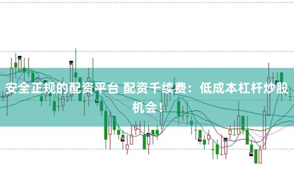 安全正规的配资平台 配资千续费：低成本杠杆炒股机会！