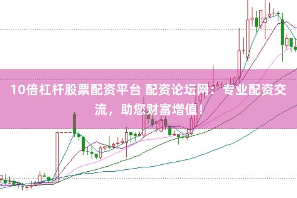 10倍杠杆股票配资平台 配资论坛网：专业配资交流，助您财富增值！