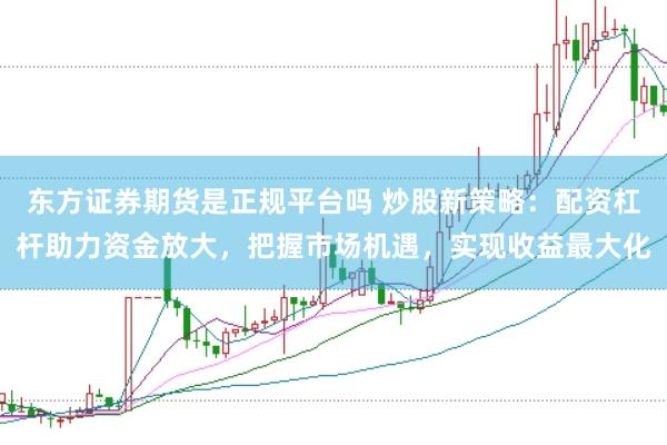 东方证券期货是正规平台吗 炒股新策略：配资杠杆助力资金放大，把握市场机遇，实现收益最大化