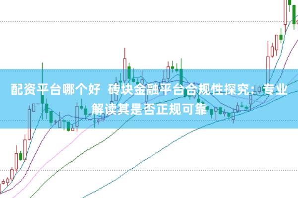 配资平台哪个好  砖块金融平台合规性探究：专业解读其是否正规可靠