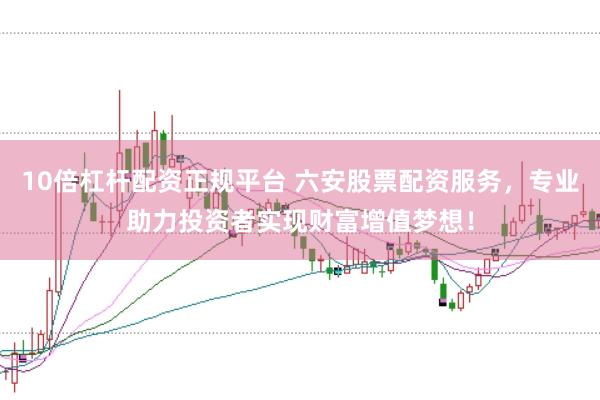 10倍杠杆配资正规平台 六安股票配资服务，专业助力投资者实现财富增值梦想！