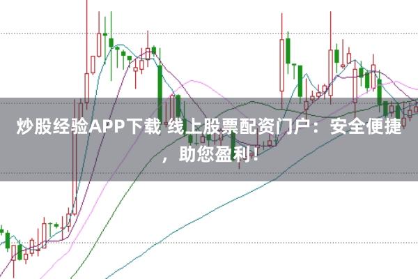 炒股经验APP下载 线上股票配资门户：安全便捷，助您盈利！