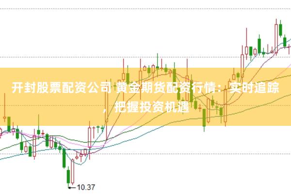 开封股票配资公司 黄金期货配资行情：实时追踪，把握投资机遇