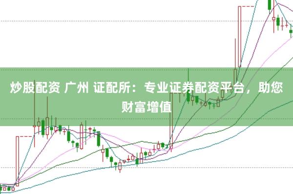 炒股配资 广州 证配所：专业证券配资平台，助您财富增值