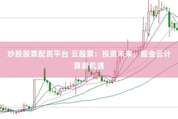 炒股股票配资平台 云股票：投资未来，掘金云计算新机遇