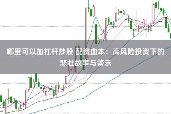 哪里可以加杠杆炒股 配资血本：高风险投资下的悲壮故事与警示