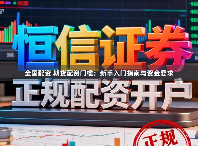 全国配资 期货配资门槛：新手入门指南与资金要求