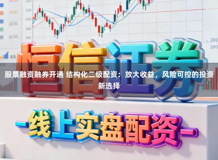 股票融资融券开通 结构化二级配资：放大收益，风险可控的投资新选择