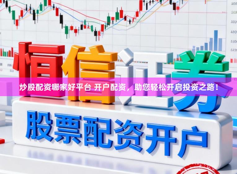炒股配资哪家好平台 开户配资，助您轻松开启投资之路！