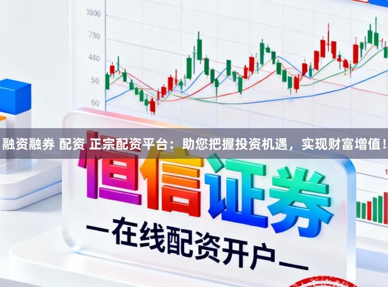 融资融券 配资 正宗配资平台：助您把握投资机遇，实现财富增值！