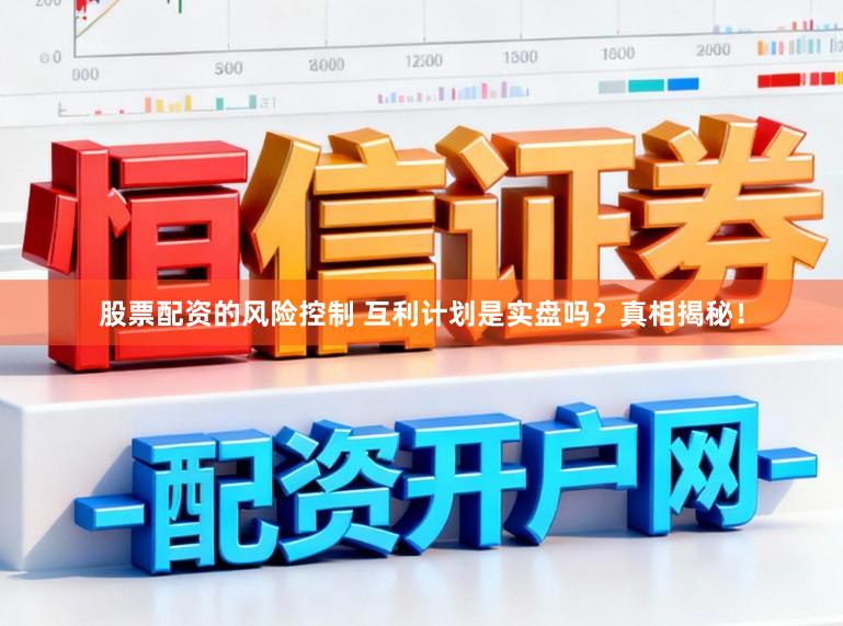 股票配资的风险控制 互利计划是实盘吗？真相揭秘！