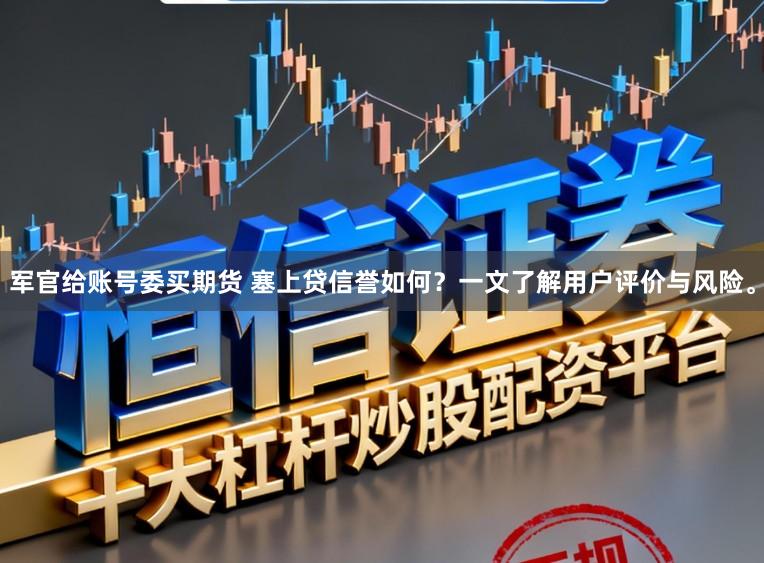 军官给账号委买期货 塞上贷信誉如何？一文了解用户评价与风险。