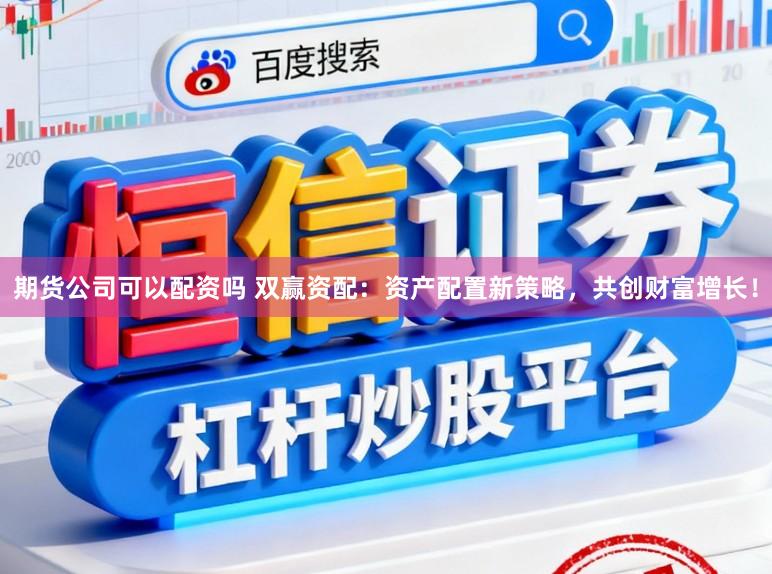 期货公司可以配资吗 双赢资配：资产配置新策略，共创财富增长！