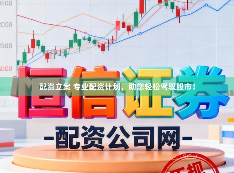 配资立案 专业配资计划，助您轻松驾驭股市！