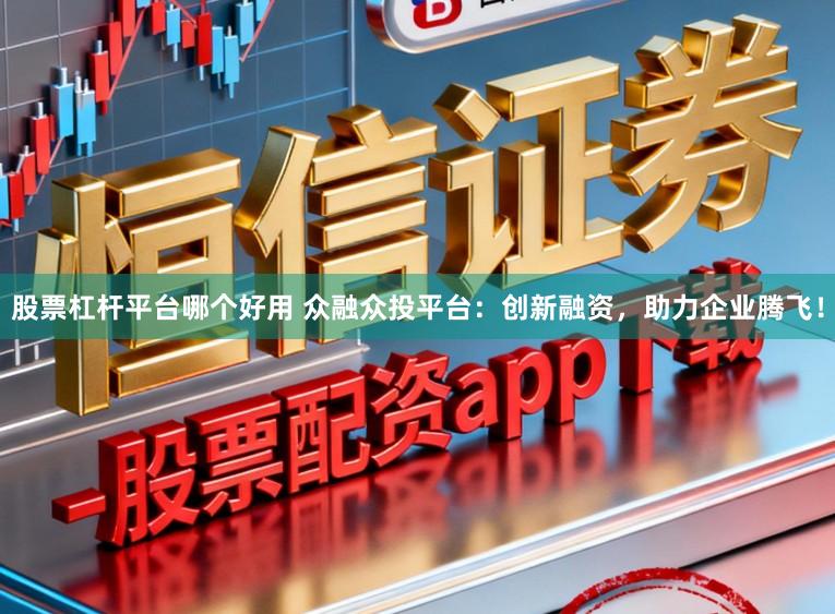 股票杠杆平台哪个好用 众融众投平台：创新融资，助力企业腾飞！