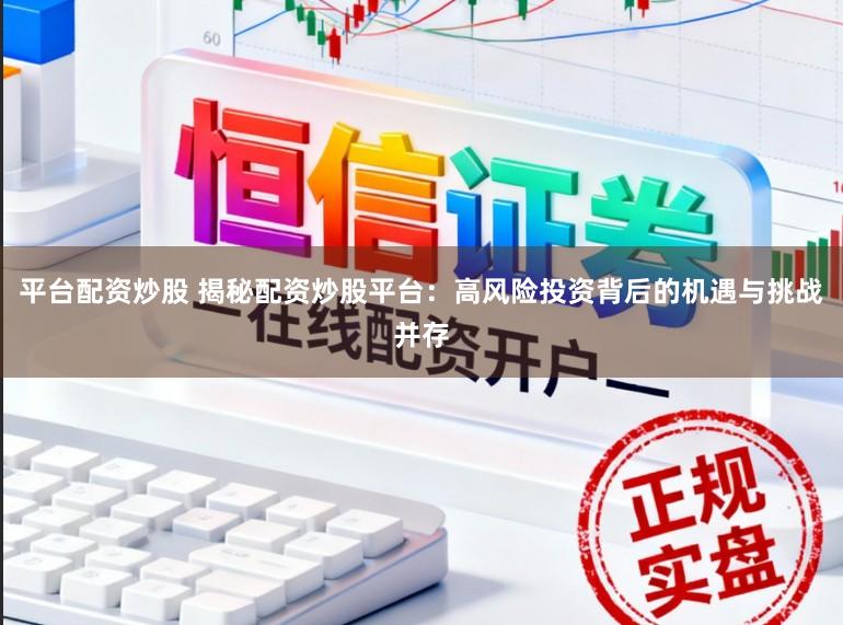 平台配资炒股 揭秘配资炒股平台：高风险投资背后的机遇与挑战并存