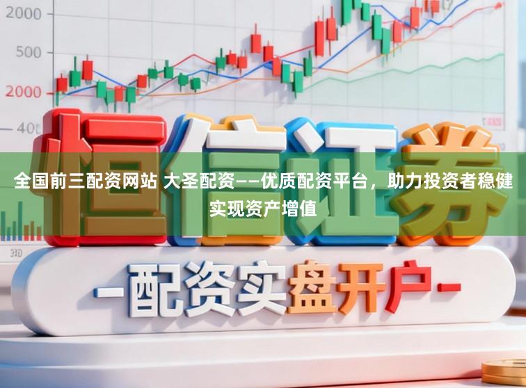 全国前三配资网站 大圣配资——优质配资平台，助力投资者稳健实现资产增值